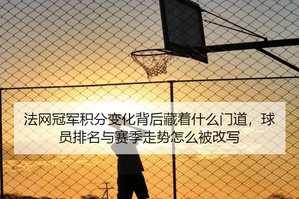 法网冠军积分变化背后藏着什么门道，球员排名与赛季走势怎么被改写