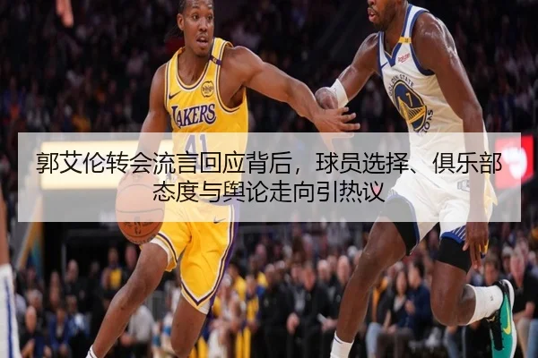 郭艾伦转会流言回应背后，球员选择、俱乐部态度与舆论走向引热议